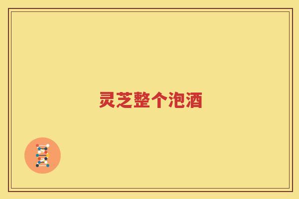 灵芝整个泡酒 灵芝整个泡酒