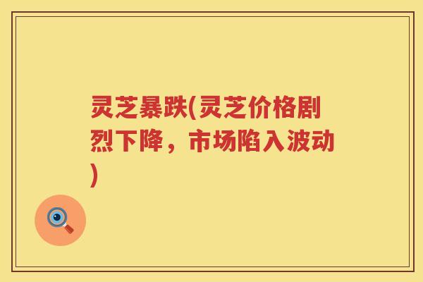 灵芝暴跌(灵芝价格剧烈下降，市场陷入波动)