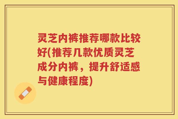 灵芝内裤推荐哪款比较好(推荐几款优质灵芝成分内裤，提升舒适感与健康程度)