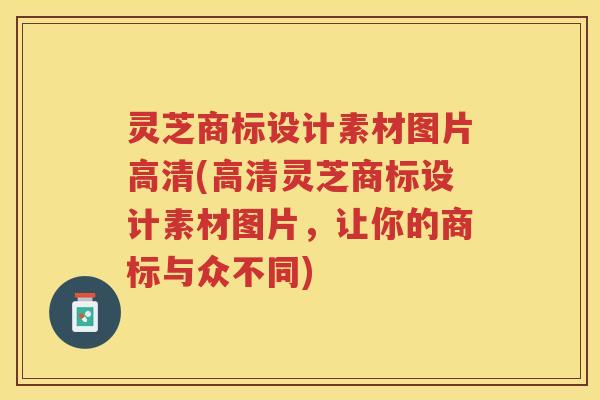 灵芝商标设计素材图片高清(高清灵芝商标设计素材图片,让你的商标与众不同) 灵芝商标设计素材图片高清(高清灵芝商标设计素材图片,让你的商标与众不同)