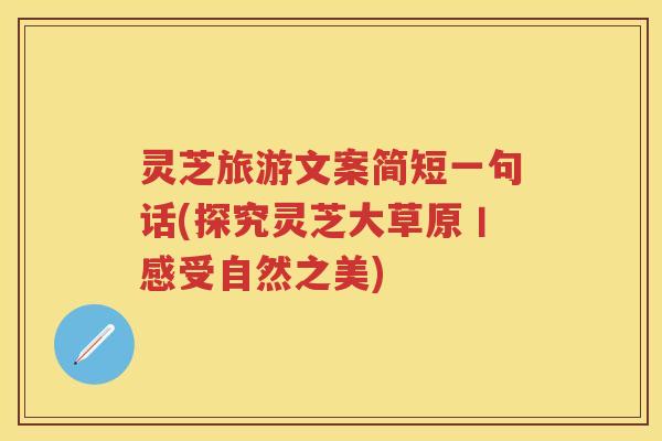 灵芝旅游文案简短一句话(探究灵芝大草原丨感受自然之美)