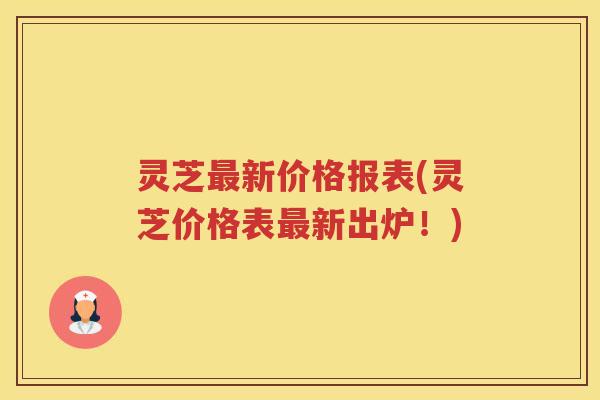 灵芝新价格报表(灵芝价格表新出炉！)