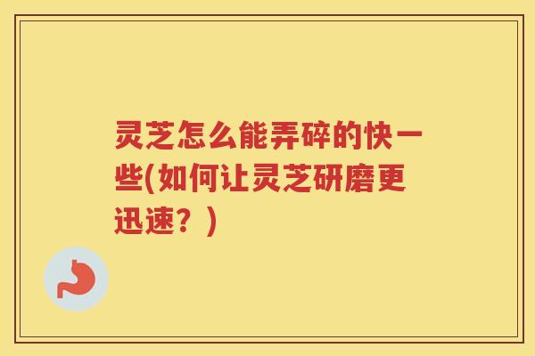 灵芝怎么能弄碎的快一些(如何让灵芝研磨更迅速?) 灵芝怎么能弄碎的快一些(如何让灵芝研磨更迅速?)