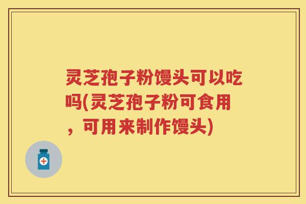 灵芝孢子粉馒头可以吃吗(灵芝孢子粉可食用，可用来制作馒头)