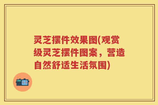 灵芝摆件效果图(观赏级灵芝摆件图案，营造自然舒适生活氛围)