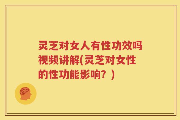 灵芝对女人有性功效吗视频讲解(灵芝对女性的性功能影响？)