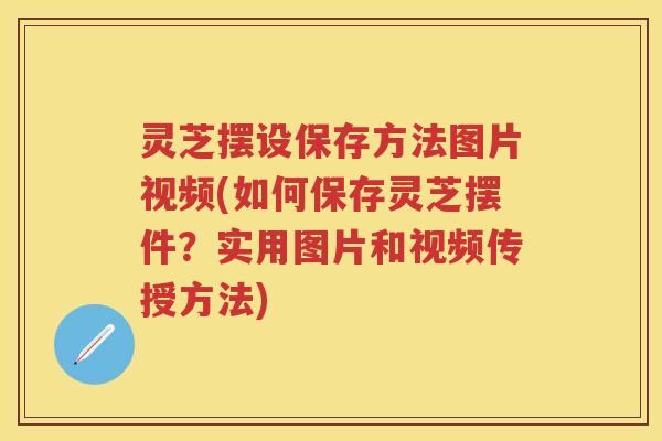 灵芝摆设保存方法图片视频(如何保存灵芝摆件?实用图片和视频传授方法) 灵芝摆设保存方法图片视频(如何保存灵芝摆件?实用图片和视频传授方法)