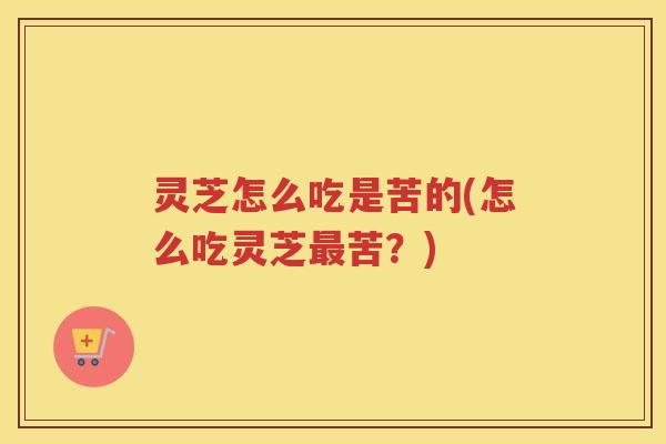 灵芝怎么吃是苦的(怎么吃灵芝苦？)