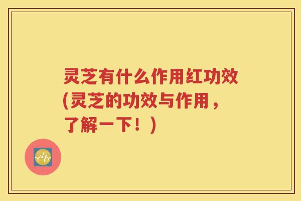 灵芝有什么作用红功效(灵芝的功效与作用，了解一下！)