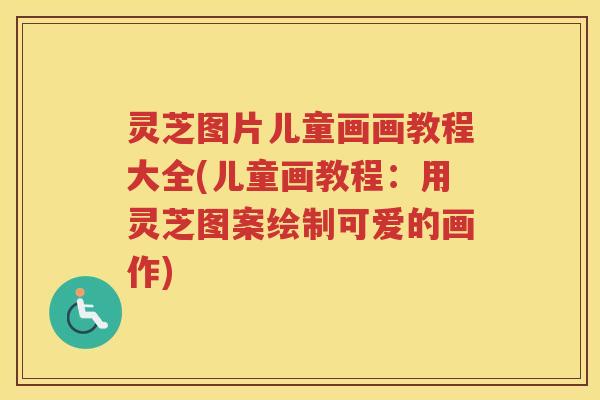 灵芝图片儿童画画教程大全(儿童画教程：用灵芝图案绘制可爱的画作)
