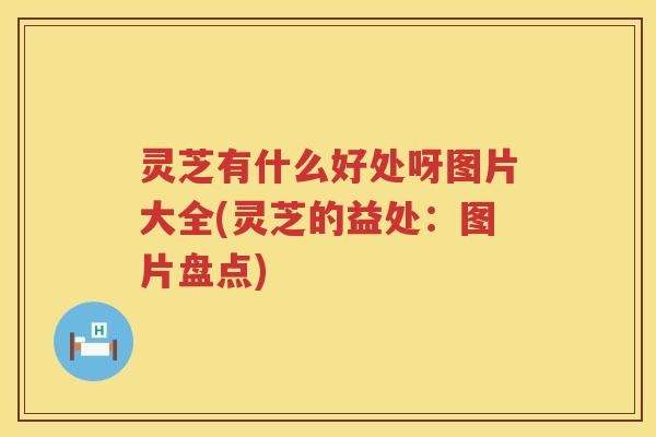 灵芝有什么好处呀图片大全(灵芝的益处：图片盘点)