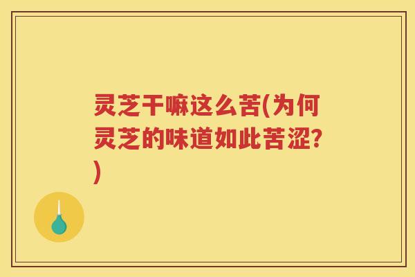 灵芝干嘛这么苦(为何灵芝的味道如此苦涩？)
