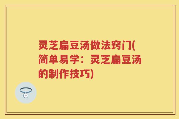 灵芝扁豆汤做法窍门(简单易学:灵芝扁豆汤的制作技巧) 灵芝扁豆汤做法窍门(简单易学:灵芝扁豆汤的制作技巧)