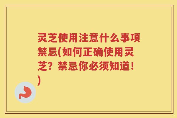 灵芝使用注意什么事项禁忌(如何正确使用灵芝？禁忌你必须知道！)