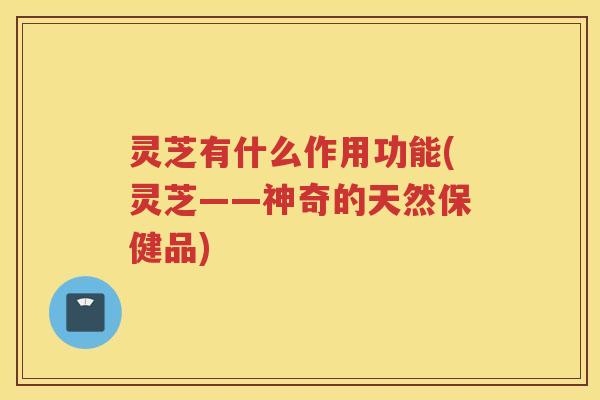 灵芝有什么作用功能(灵芝——神奇的天然保健品)