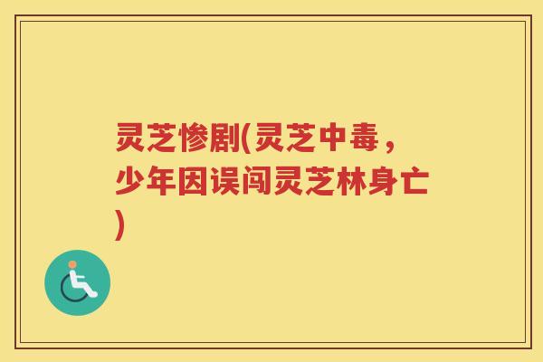 灵芝惨剧(灵芝中毒,少年因误闯灵芝林身亡) 灵芝惨剧(灵芝中毒,少年因误闯灵芝林身亡)