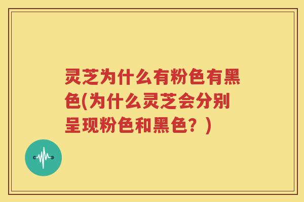 灵芝为什么有粉色有黑色(为什么灵芝会分别呈现粉色和黑色？)