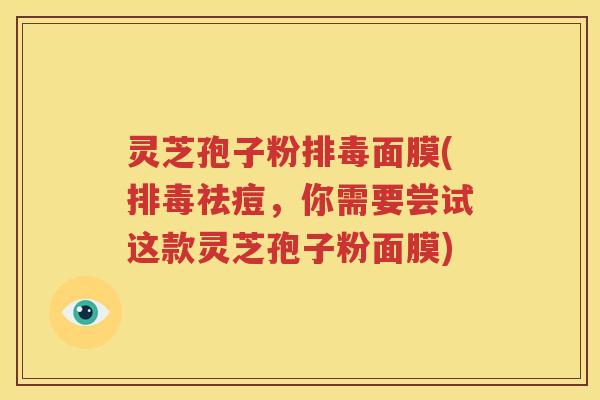 灵芝孢子粉面膜(祛痘，你需要尝试这款灵芝孢子粉面膜)