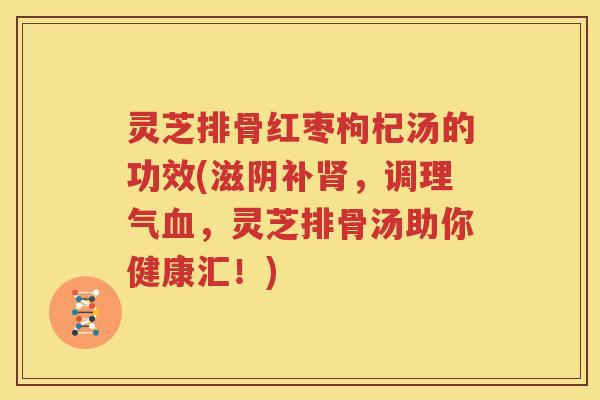 灵芝排骨红枣枸杞汤的功效(滋阴补，调理气，灵芝排骨汤助你健康汇！)