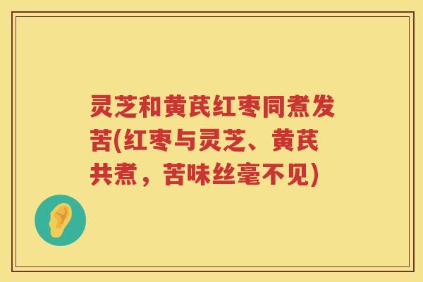 灵芝和黄芪红枣同煮发苦(红枣与灵芝、黄芪共煮,苦味丝毫不见) 灵芝和黄芪红枣同煮发苦(红枣与灵芝、黄芪共煮,苦味丝毫不见)