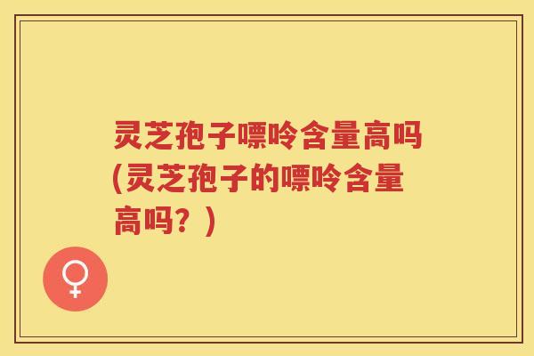 灵芝孢子嘌呤含量高吗(灵芝孢子的嘌呤含量高吗?) 灵芝孢子嘌呤含量高吗(灵芝孢子的嘌呤含量高吗?)
