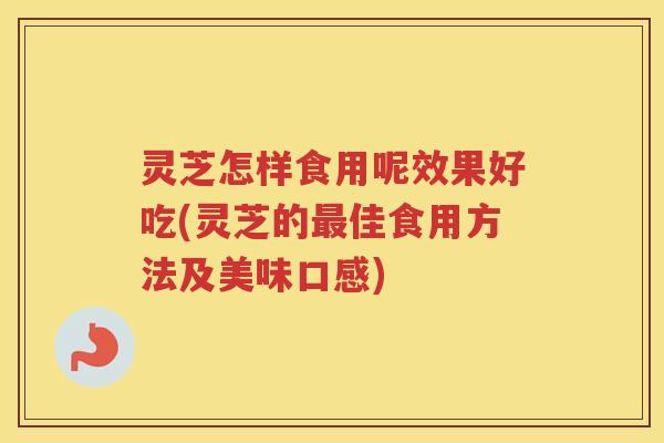灵芝怎样食用呢效果好吃(灵芝的佳食用方法及美味口感)