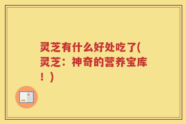 灵芝有什么好处吃了(灵芝:神奇的营养宝库!) 灵芝有什么好处吃了(灵芝:神奇的营养宝库!)