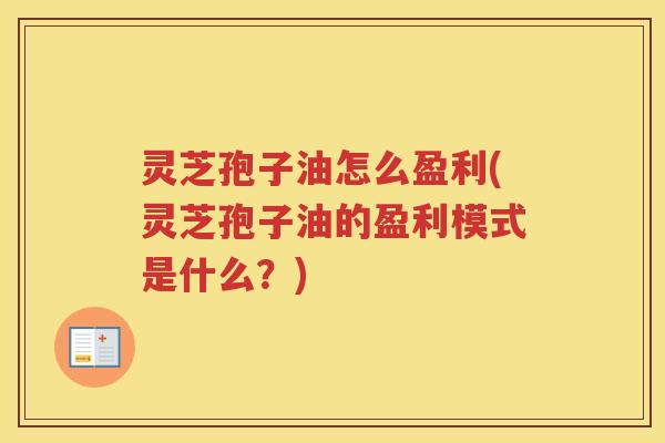灵芝孢子油怎么盈利(灵芝孢子油的盈利模式是什么？)