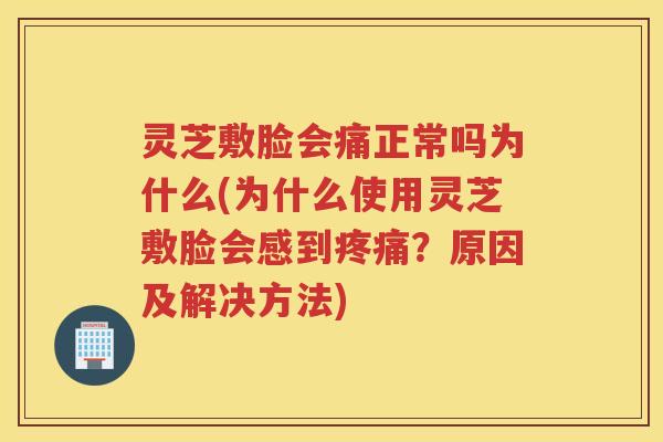 灵芝敷脸会痛正常吗为什么(为什么使用灵芝敷脸会感到？原因及解决方法)