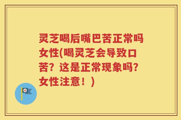 灵芝喝后嘴巴苦正常吗女性(喝灵芝会导致口苦？这是正常现象吗？女性注意！)