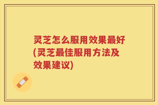 灵芝怎么服用效果好(灵芝佳服用方法及效果建议) 灵芝怎么服用效果好(灵芝佳服用方法及效果建议)