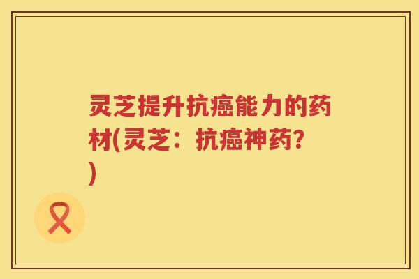 灵芝提升抗能力的药材(灵芝:抗神药?) 灵芝提升抗能力的药材(灵芝:抗神药?)