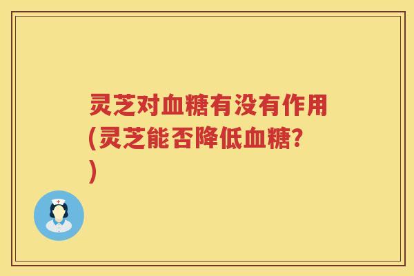 灵芝对有没有作用(灵芝能否降低?) 灵芝对有没有作用(灵芝能否降低?)