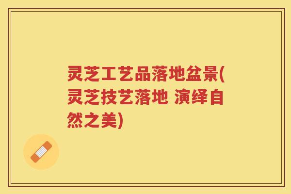 灵芝工艺品落地盆景(灵芝技艺落地 演绎自然之美)