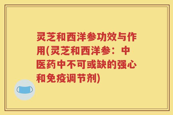 灵芝和西洋参功效与作用(灵芝和西洋参：中医药中不可或缺的强心和免疫调节剂)