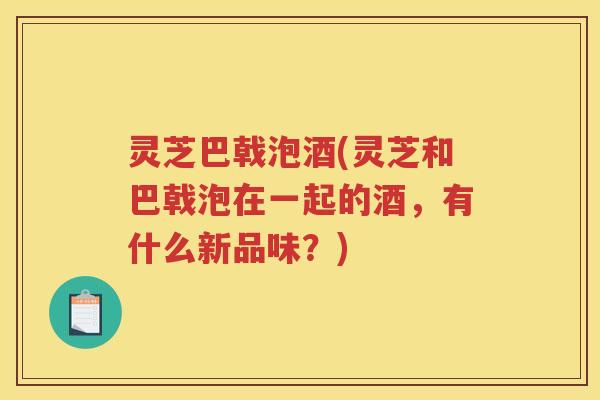 灵芝巴戟泡酒(灵芝和巴戟泡在一起的酒，有什么新品味？)