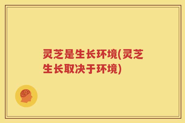灵芝是生长环境(灵芝生长取决于环境)
