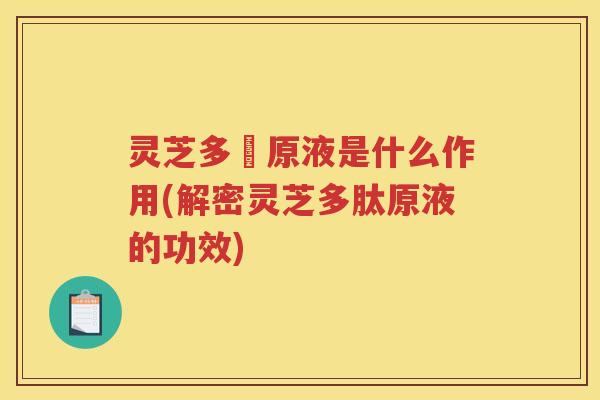 灵芝多肰原液是什么作用(解密灵芝多肽原液的功效)