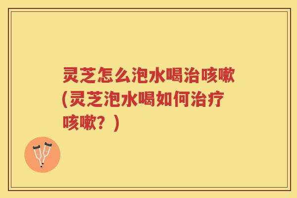 灵芝怎么泡水喝(灵芝泡水喝如何?) 灵芝怎么泡水喝(灵芝泡水喝如何?)