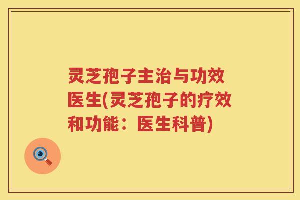 灵芝孢子主与功效 医生(灵芝孢子的疗效和功能：医生科普)