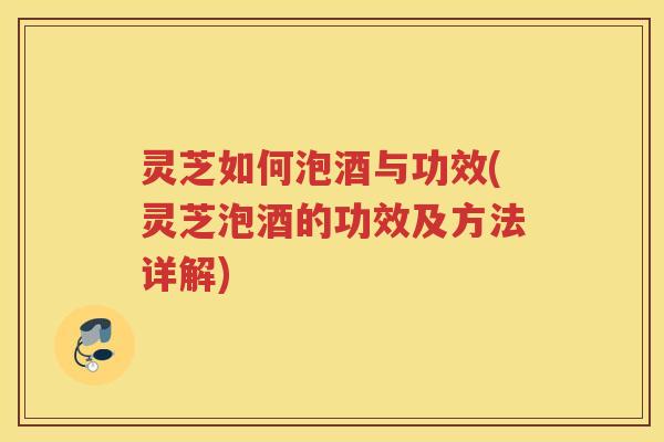 灵芝如何泡酒与功效(灵芝泡酒的功效及方法详解)