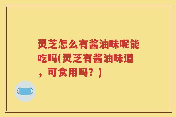 灵芝怎么有酱油味呢能吃吗(灵芝有酱油味道，可食用吗？)
