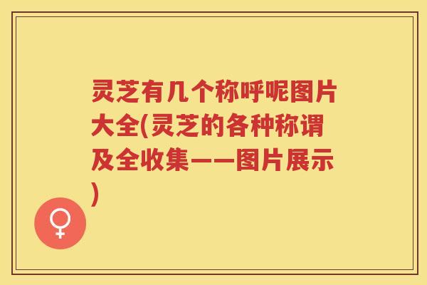 灵芝有几个称呼呢图片大全(灵芝的各种称谓及全收集——图片展示)