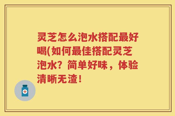 灵芝怎么泡水搭配好喝(如何佳搭配灵芝泡水？简单好味，体验清晰无渣！