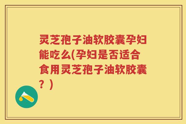 灵芝孢子油软胶囊孕妇能吃么(孕妇是否适合食用灵芝孢子油软胶囊?) 灵芝孢子油软胶囊孕妇能吃么(孕妇是否适合食用灵芝孢子油软胶囊?)