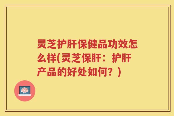 灵芝保健品功效怎么样(灵芝：产品的好处如何？)