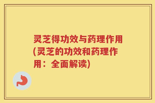 灵芝得功效与药理作用(灵芝的功效和药理作用：全面解读)