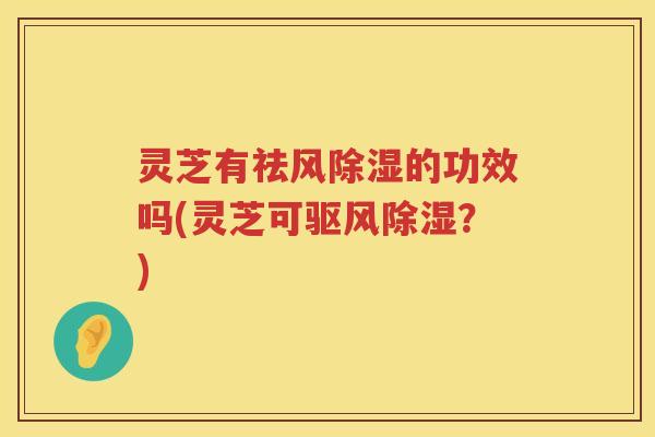 灵芝有祛风除湿的功效吗(灵芝可驱风除湿?) 灵芝有祛风除湿的功效吗(灵芝可驱风除湿?)