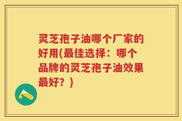 灵芝孢子油哪个厂家的好用(佳选择：哪个品牌的灵芝孢子油效果好？)