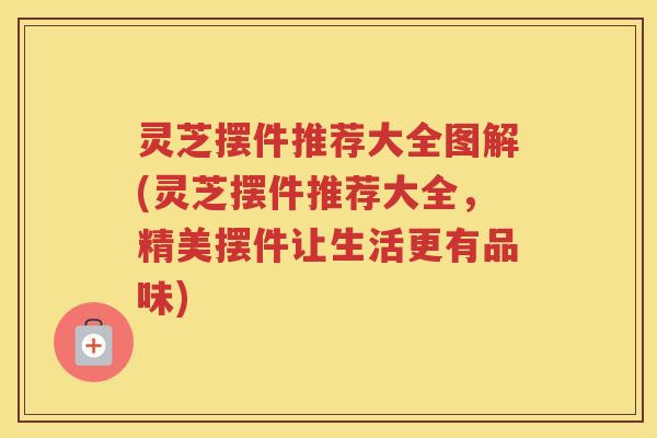 灵芝摆件推荐大全图解(灵芝摆件推荐大全,精美摆件让生活更有品味) 灵芝摆件推荐大全图解(灵芝摆件推荐大全,精美摆件让生活更有品味)